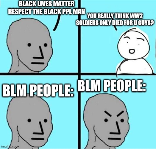 ALL lives matter and thats a fact, deal with it. | BLACK LIVES MATTER RESPECT THE BLACK PPL MAN; YOU REALLY THINK WW2 SOLDIERS ONLY DIED FOR U GUYS? BLM PEOPLE:; BLM PEOPLE: | image tagged in npc meme | made w/ Imgflip meme maker