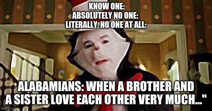 Alabamians | KNOW ONE:
ABSOLUTELY NO ONE: 
LITERALLY, NO ONE AT ALL:; ALABAMIANS: WHEN A BROTHER AND A SISTER LOVE EACH OTHER VERY MUCH..." | image tagged in cat in the hat | made w/ Imgflip meme maker