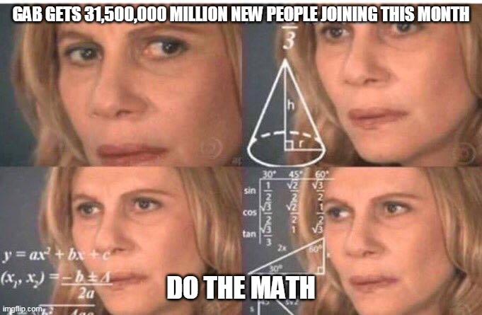Times 75,000 by 4 then 7 then 30 | GAB GETS 31,500,000 MILLION NEW PEOPLE JOINING THIS MONTH; DO THE MATH | image tagged in math lady/confused lady,gab | made w/ Imgflip meme maker