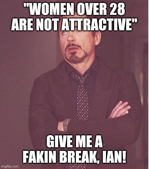 Face You Make Robert Downey Jr | "WOMEN OVER 28 ARE NOT ATTRACTIVE"; GIVE ME A FAKIN BREAK, IAN! | image tagged in memes,face you make robert downey jr | made w/ Imgflip meme maker