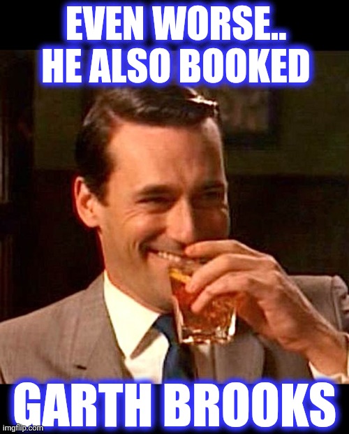 drinking guy | EVEN WORSE..
HE ALSO BOOKED GARTH BROOKS | image tagged in drinking guy | made w/ Imgflip meme maker