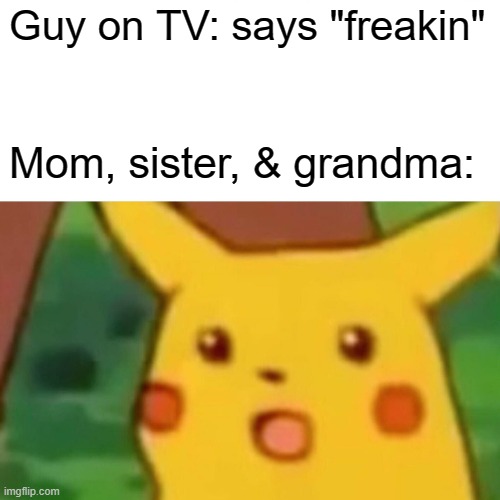 Surprised Pikachu | Guy on TV: says "freakin"; Mom, sister, & grandma: | image tagged in memes,surprised pikachu | made w/ Imgflip meme maker