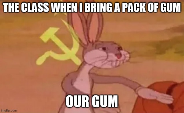 Bugs bunny communist | THE CLASS WHEN I BRING A PACK OF GUM; OUR GUM | image tagged in bugs bunny communist | made w/ Imgflip meme maker
