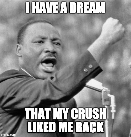 I have a dream... | I HAVE A DREAM; THAT MY CRUSH LIKED ME BACK | image tagged in i have a dream,dank memes,memes | made w/ Imgflip meme maker