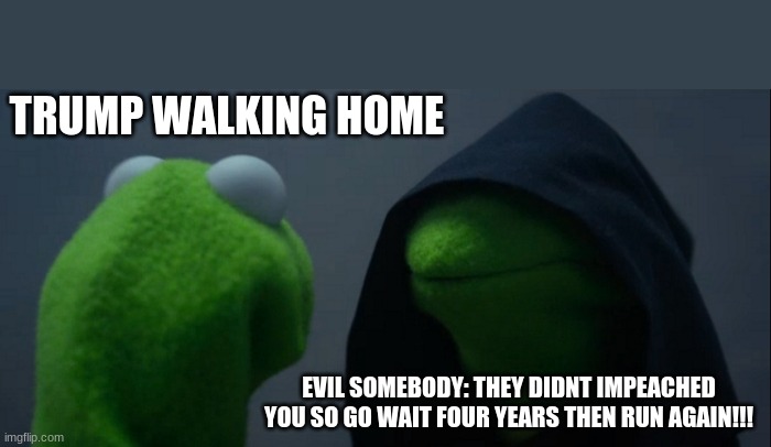 HAAA MY WORST NIGHTAMRE | TRUMP WALKING HOME; EVIL SOMEBODY: THEY DIDNT IMPEACHED YOU SO GO WAIT FOUR YEARS THEN RUN AGAIN!!! | image tagged in memes,evil kermit | made w/ Imgflip meme maker