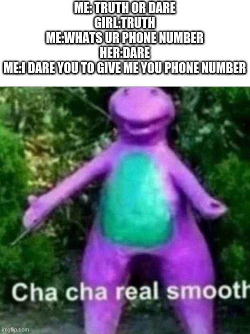 cha cha | ME: TRUTH OR DARE
GIRL:TRUTH
ME:WHATS UR PHONE NUMBER
HER:DARE
ME:I DARE YOU TO GIVE ME YOU PHONE NUMBER | image tagged in cha cha real smooth,memes,funny | made w/ Imgflip meme maker