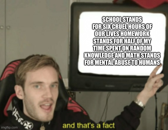 and that's a fact | SCHOOL STANDS FOR SIX CRUEL HOURS OF OUR LIVES HOMEWORK STANDS FOR HALF OF MY TIME SPENT ON RANDOM KNOWLEDGE AND MATH STANDS FOR MENTAL ABUSE TO HUMANS | image tagged in and that's a fact | made w/ Imgflip meme maker
