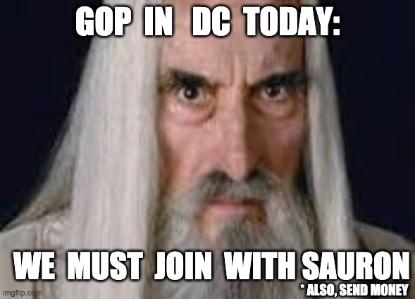 GOP  IN   DC  TODAY:; WE  MUST  JOIN  WITH SAURON; * ALSO, SEND MONEY | made w/ Imgflip meme maker