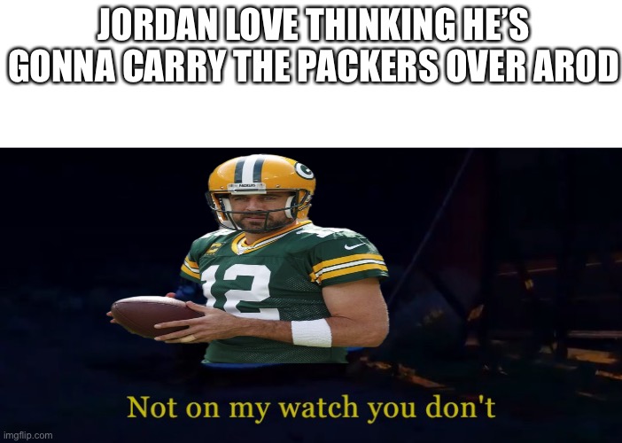 Not on my watch you don't | JORDAN LOVE THINKING HE’S GONNA CARRY THE PACKERS OVER AROD | image tagged in not on my watch you don't | made w/ Imgflip meme maker