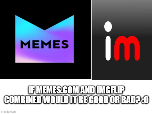 I think it would be good because i use both | IF MEMES.COM AND IMGFLIP COMBINED WOULD IT BE GOOD OR BAD? :0 | image tagged in memes,imgflip,good,bad | made w/ Imgflip meme maker