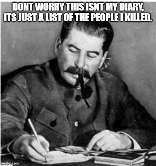 You might be next! | DONT WORRY THIS ISNT MY DIARY, ITS JUST A LIST OF THE PEOPLE I KILLED. | image tagged in staline diary | made w/ Imgflip meme maker