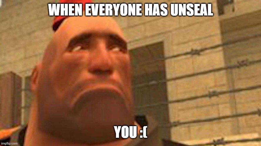 sad heavy :( | WHEN EVERYONE HAS UNSEAL; YOU :( | image tagged in sad | made w/ Imgflip meme maker
