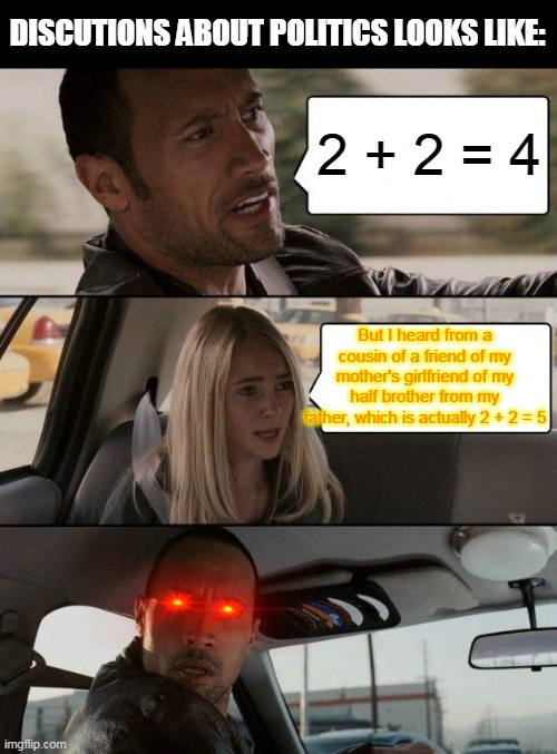 The Rock Driving | DISCUTIONS ABOUT POLITICS LOOKS LIKE:; 2 + 2 = 4; But I heard from a cousin of a friend of my mother's girlfriend of my half brother from my father, which is actually 2 + 2 = 5 | image tagged in memes,the rock driving | made w/ Imgflip meme maker