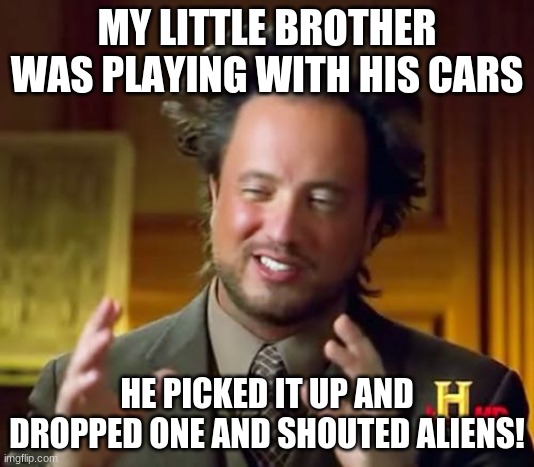 He shouted aliens not alens | MY LITTLE BROTHER WAS PLAYING WITH HIS CARS; HE PICKED IT UP AND DROPPED ONE AND SHOUTED ALIENS! | image tagged in memes,ancient aliens | made w/ Imgflip meme maker