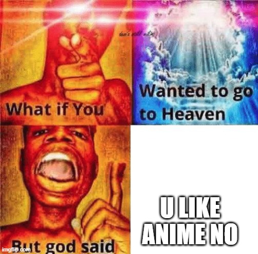 What if you wanted to go to heaven? | U LIKE ANIME NO | image tagged in what if you wanted to go to heaven | made w/ Imgflip meme maker