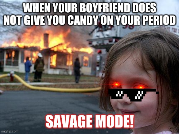Disaster Girl Meme | WHEN YOUR BOYFRIEND DOES NOT GIVE YOU CANDY ON YOUR PERIOD; SAVAGE MODE! | image tagged in memes,disaster girl | made w/ Imgflip meme maker