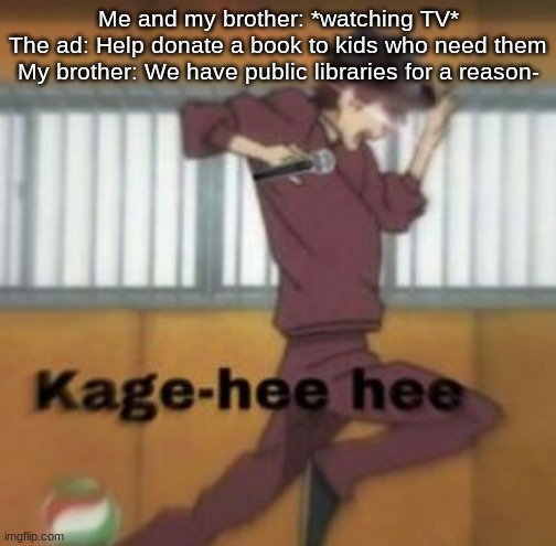 Kage-hee hee | Me and my brother: *watching TV*
The ad: Help donate a book to kids who need them
My brother: We have public libraries for a reason- | image tagged in kage-hee hee | made w/ Imgflip meme maker