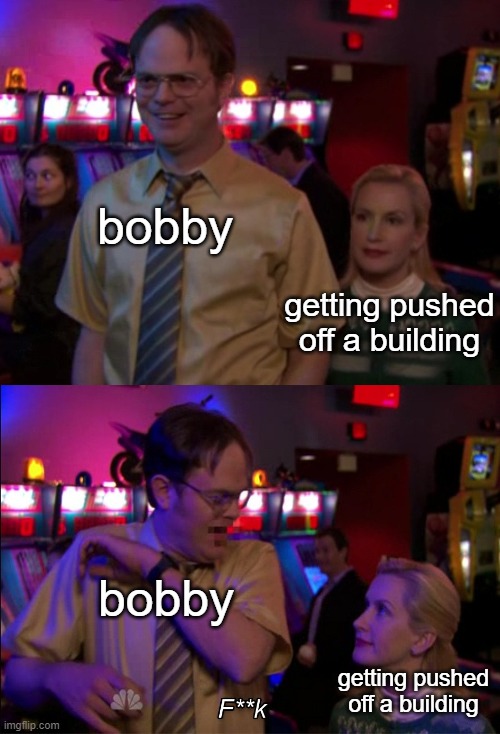 urinetown meme | bobby; getting pushed off a building; bobby; getting pushed off a building | image tagged in angela scared dwight | made w/ Imgflip meme maker