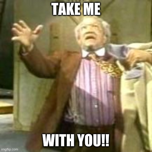 Fred Sanford take me with you jesus | TAKE ME WITH YOU!! | image tagged in fred sanford take me with you jesus | made w/ Imgflip meme maker