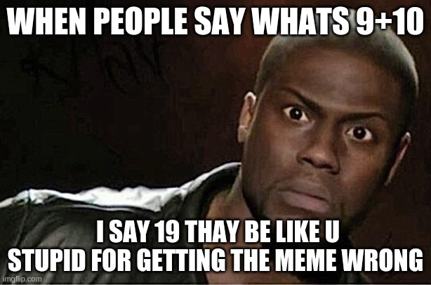 whats 9+10 21 | WHEN PEOPLE SAY WHATS 9+10; I SAY 19 THAY BE LIKE U STUPID FOR GETTING THE MEME WRONG | image tagged in memes,kevin hart | made w/ Imgflip meme maker