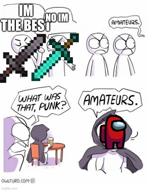 Eh. | IM THE BEST; NO IM | image tagged in amateurs | made w/ Imgflip meme maker