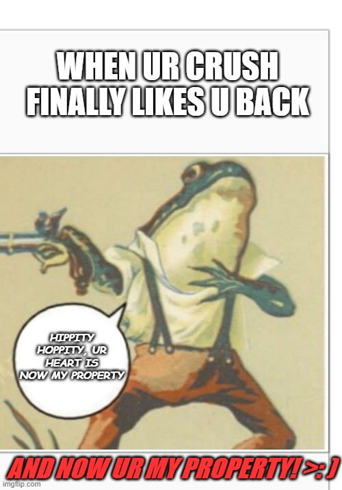 literally seen this a million times |  WHEN UR CRUSH FINALLY LIKES U BACK; HIPPITY HOPPITY, UR HEART IS NOW MY PROPERTY; AND NOW UR MY PROPERTY! >: ) | image tagged in hippity hoppity,ur heart is now my property,and so are u | made w/ Imgflip meme maker