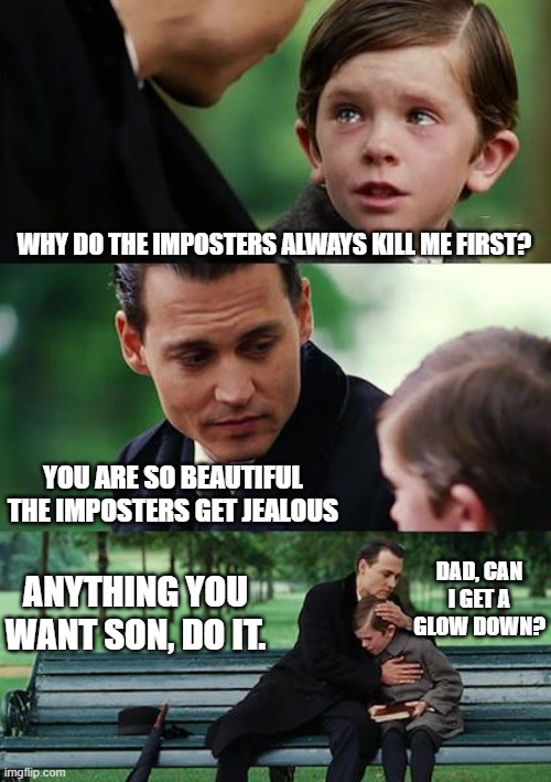 Glow downs exist- | WHY DO THE IMPOSTERS ALWAYS KILL ME FIRST? YOU ARE SO BEAUTIFUL THE IMPOSTERS GET JEALOUS; DAD, CAN I GET A GLOW DOWN? ANYTHING YOU WANT SON, DO IT. | image tagged in memes,finding neverland | made w/ Imgflip meme maker