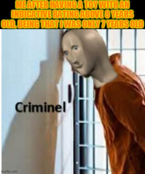 criminel | ME AFTER HAVING A TOY WITH AN INDICATIVE RATING ABOVE 8 YEARS OLD, BEING THAT I WAS ONLY 7 YEARS OLD | image tagged in criminel,police,video games,games,boardgames,epic games | made w/ Imgflip meme maker