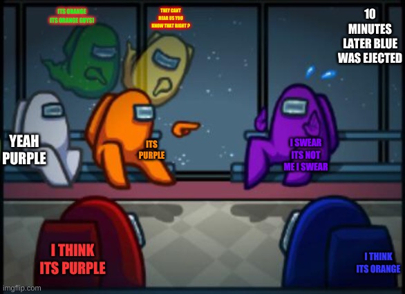 Among us blame | ITS ORANGE ITS ORANGE GUYS! THEY CANT HEAR US YOU KNOW THAT RIGHT ? 10 MINUTES LATER BLUE WAS EJECTED; YEAH PURPLE; ITS PURPLE; I SWEAR ITS NOT ME I SWEAR; I THINK ITS PURPLE; I THINK ITS ORANGE | image tagged in among us blame | made w/ Imgflip meme maker