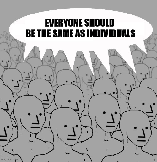the same | EVERYONE SHOULD 
BE THE SAME AS INDIVIDUALS | image tagged in npc | made w/ Imgflip meme maker