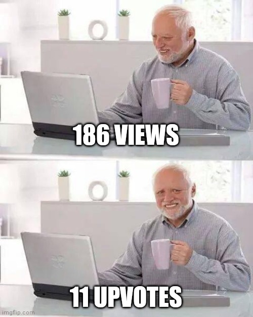 It do be like dis tho | 186 VIEWS; 11 UPVOTES | image tagged in memes,hide the pain harold | made w/ Imgflip meme maker