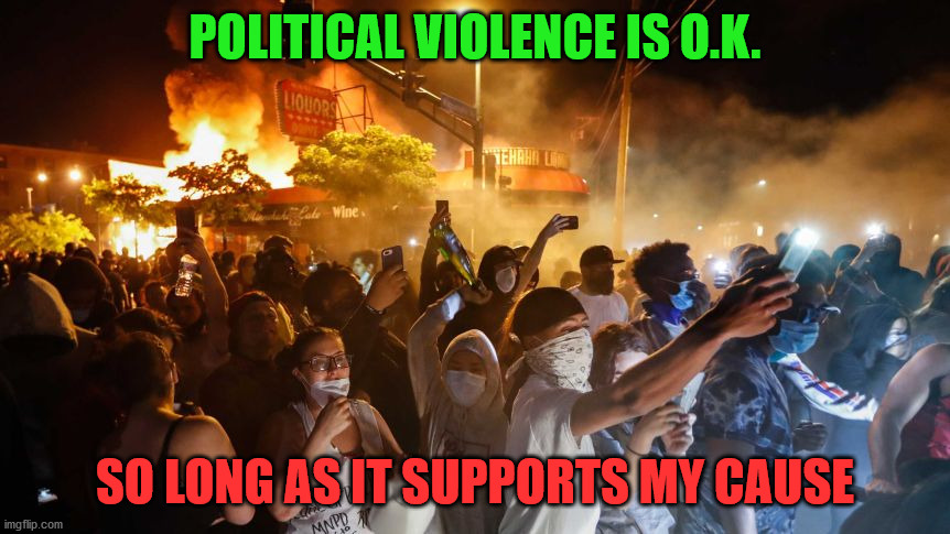 RiotersNoDistancing | POLITICAL VIOLENCE IS O.K. SO LONG AS IT SUPPORTS MY CAUSE | image tagged in riotersnodistancing | made w/ Imgflip meme maker