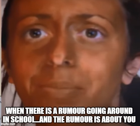 THIS LOOK | WHEN THERE IS A RUMOUR GOING AROUND IN SCHOOL...AND THE RUMOUR IS ABOUT YOU | image tagged in memes,funny,funny memes,school,mean,everyone | made w/ Imgflip meme maker