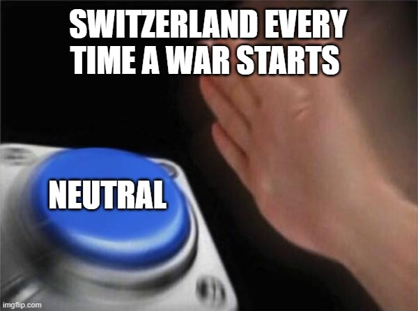 Switzerland 101 | SWITZERLAND EVERY TIME A WAR STARTS; NEUTRAL | image tagged in memes,blank nut button | made w/ Imgflip meme maker