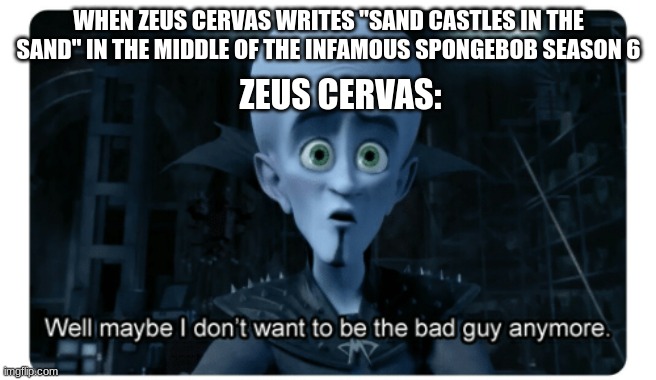 One of the Only Good Episodes Spongebob Season 6 Had To Offer | WHEN ZEUS CERVAS WRITES "SAND CASTLES IN THE SAND" IN THE MIDDLE OF THE INFAMOUS SPONGEBOB SEASON 6; ZEUS CERVAS: | image tagged in megamind doesn't want to be the bad guy anymore,spongebob season 6,spongebob,megamind,funny | made w/ Imgflip meme maker