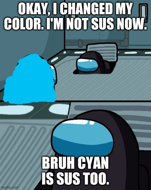 impostor of the vent | OKAY, I CHANGED MY COLOR. I'M NOT SUS NOW. BRUH CYAN IS SUS TOO. | image tagged in impostor of the vent | made w/ Imgflip meme maker