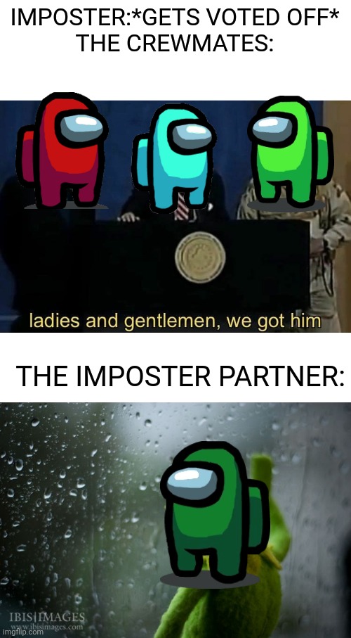 title | IMPOSTER:*GETS VOTED OFF*
THE CREWMATES:; THE IMPOSTER PARTNER: | image tagged in ladies and gentlemen we got him,kermit window,among us | made w/ Imgflip meme maker
