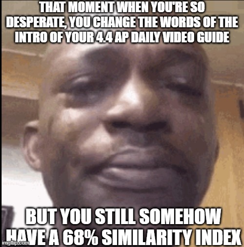 Good School Days | THAT MOMENT WHEN YOU'RE SO DESPERATE, YOU CHANGE THE WORDS OF THE INTRO OF YOUR 4.4 AP DAILY VIDEO GUIDE; BUT YOU STILL SOMEHOW HAVE A 68% SIMILARITY INDEX | image tagged in crying black dude | made w/ Imgflip meme maker