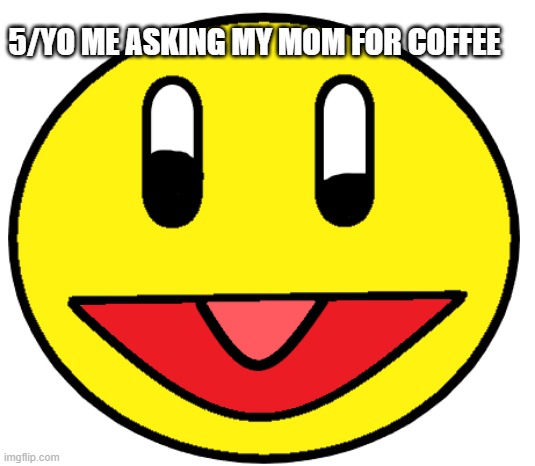 5/YO ME ASKING MY MOM FOR COFFEE | image tagged in funny memes | made w/ Imgflip meme maker