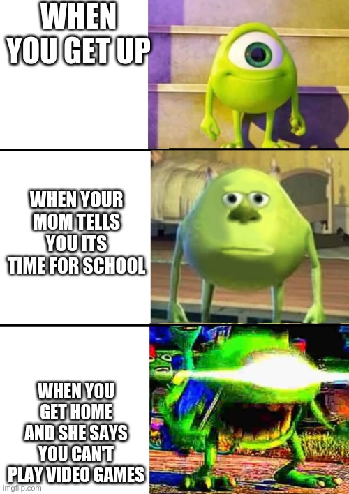 3 Stage Mike Wazowski | WHEN YOU GET UP; WHEN YOUR MOM TELLS YOU ITS TIME FOR SCHOOL; WHEN YOU GET HOME AND SHE SAYS YOU CAN'T PLAY VIDEO GAMES | image tagged in 3 stage mike wazowski | made w/ Imgflip meme maker