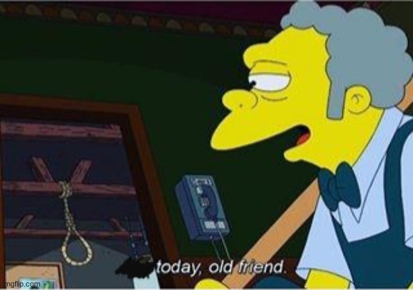 Today Old Friend | image tagged in today old friend | made w/ Imgflip meme maker