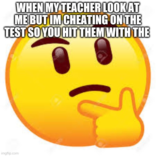 fake your think | WHEN MY TEACHER LOOK AT ME BUT IM CHEATING ON THE TEST SO YOU HIT THEM WITH THE | image tagged in thinking meme | made w/ Imgflip meme maker