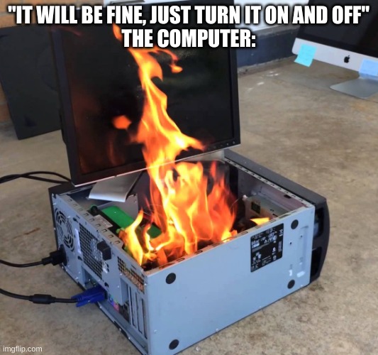 is it getting hot in here? | "IT WILL BE FINE, JUST TURN IT ON AND OFF"
THE COMPUTER: | image tagged in memes,funny,technology,fire,computer,lol | made w/ Imgflip meme maker