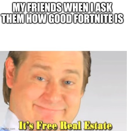It's Free Real Estate | MY FRIENDS WHEN I ASK THEM HOW GOOD FORTNITE IS | image tagged in it's free real estate | made w/ Imgflip meme maker