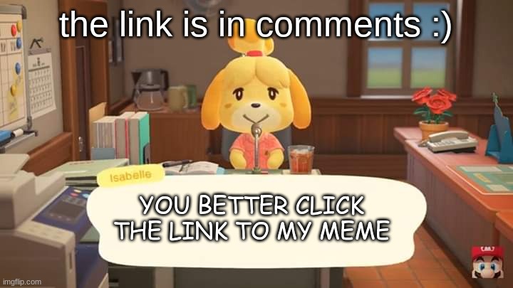 CLICK DA LINK IN COMMENTS (approve this i cant post in fun) |  the link is in comments :); YOU BETTER CLICK THE LINK TO MY MEME | image tagged in isabelle animal crossing announcement,click da link,now | made w/ Imgflip meme maker