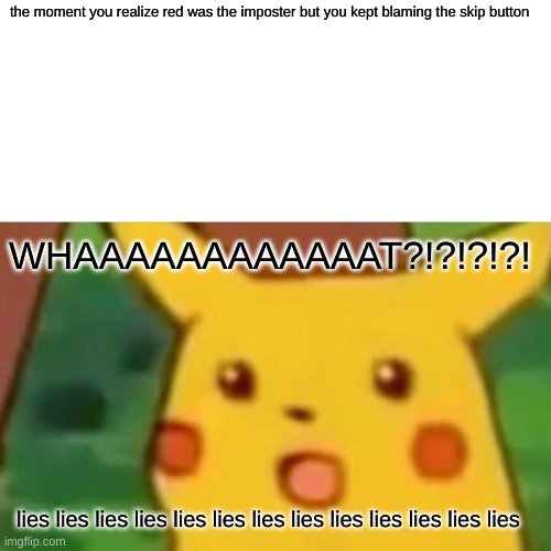 Surprised Pikachu | the moment you realize red was the imposter but you kept blaming the skip button; WHAAAAAAAAAAAAT?!?!?!?! lies lies lies lies lies lies lies lies lies lies lies lies lies | image tagged in memes,surprised pikachu | made w/ Imgflip meme maker