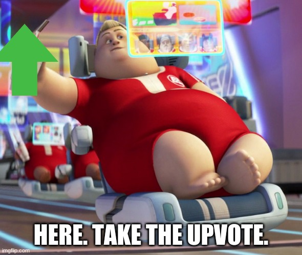 fat wall-e guy | HERE. TAKE THE UPVOTE. | image tagged in fat wall-e guy | made w/ Imgflip meme maker