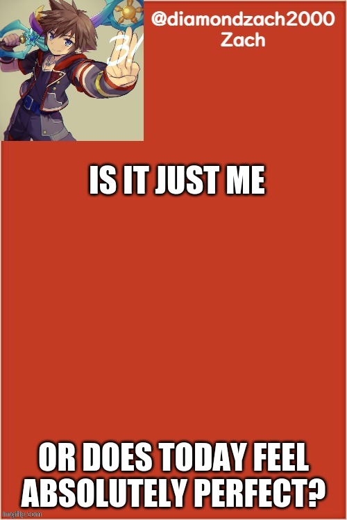 my final template | IS IT JUST ME; OR DOES TODAY FEEL ABSOLUTELY PERFECT? | image tagged in my final template | made w/ Imgflip meme maker
