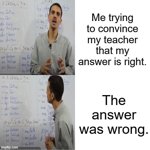 Oh uh | Me trying to convince my teacher that my answer is right. The answer was wrong. | image tagged in memes | made w/ Imgflip meme maker
