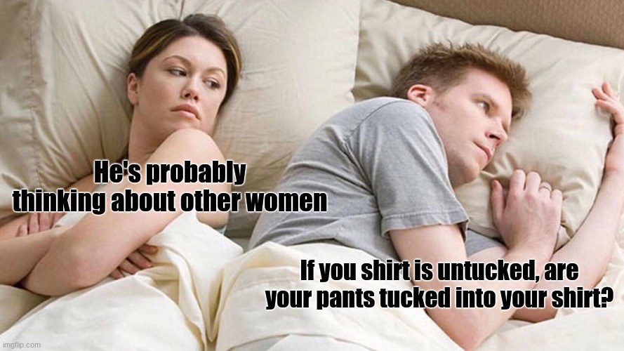 idk what to put for title | He's probably thinking about other women; If you shirt is untucked, are your pants tucked into your shirt? | image tagged in memes,i bet he's thinking about other women | made w/ Imgflip meme maker